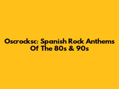 Oscrocksc: Spanish Rock Anthems Of The 80s & 90s