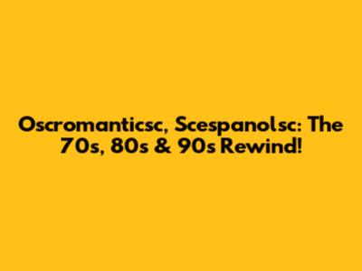 Oscromanticsc, Scespanolsc: The 70s, 80s & 90s Rewind!