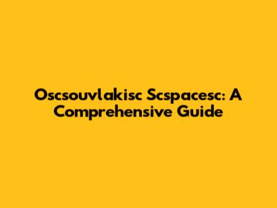 Oscsouvlakisc Scspacesc: A Comprehensive Guide