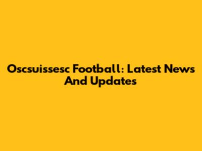 Oscsuissesc Football: Latest News And Updates
