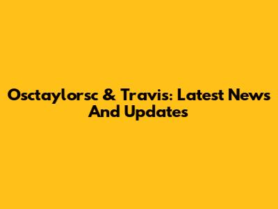 Osctaylorsc & Travis: Latest News And Updates