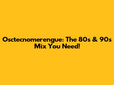 Osctecnomerengue: The 80s & 90s Mix You Need!