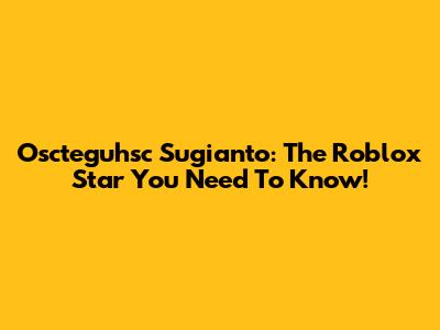 Oscteguhsc Sugianto: The Roblox Star You Need To Know!