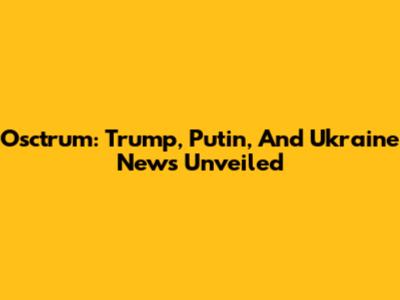 Osctrum: Trump, Putin, And Ukraine News Unveiled