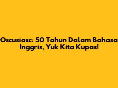 Oscusiasc: 50 Tahun Dalam Bahasa Inggris, Yuk Kita Kupas!