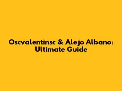 Oscvalentinsc & Alejo Albano: Ultimate Guide