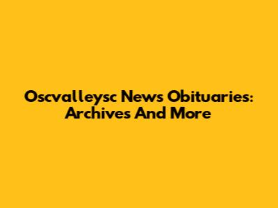 Oscvalleysc News Obituaries: Archives And More