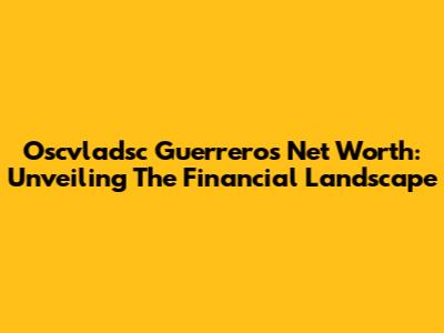Oscvladsc Guerrero's Net Worth: Unveiling The Financial Landscape