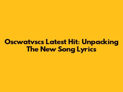 Oscwatvsc's Latest Hit: Unpacking The New Song Lyrics