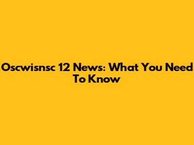 Oscwisnsc 12 News: What You Need To Know