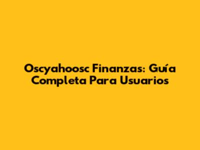 Oscyahoosc Finanzas: Guía Completa Para Usuarios