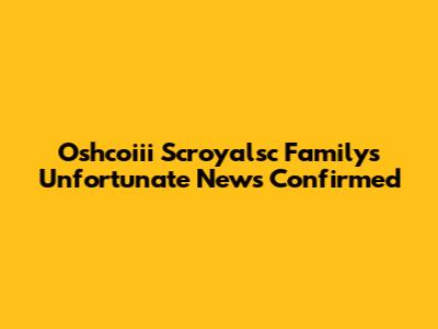 Oshcoiii Scroyalsc Family's Unfortunate News Confirmed