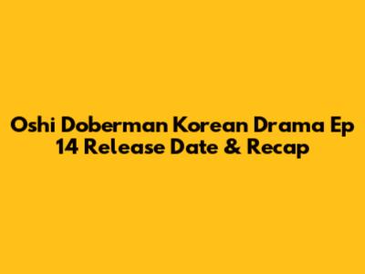 Oshi Doberman Korean Drama Ep 14 Release Date & Recap