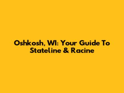 Oshkosh, WI: Your Guide To Stateline & Racine