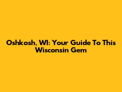 Oshkosh, WI: Your Guide To This Wisconsin Gem