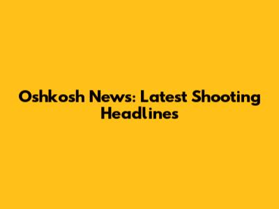 Oshkosh News: Latest Shooting Headlines