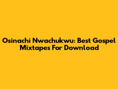Osinachi Nwachukwu: Best Gospel Mixtapes For Download
