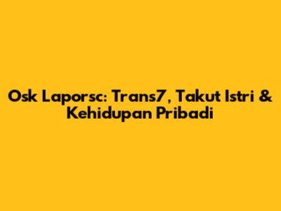 Osk Laporsc: Trans7, Takut Istri & Kehidupan Pribadi