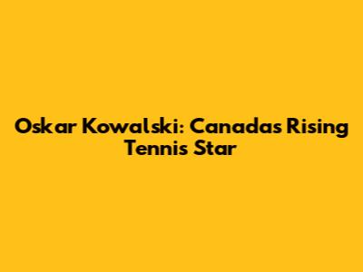 Oskar Kowalski: Canada's Rising Tennis Star