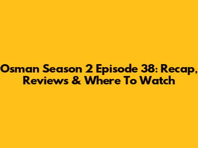 Osman Season 2 Episode 38: Recap, Reviews & Where To Watch