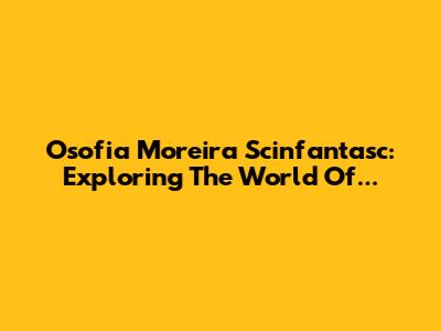 Osofia Moreira Scinfantasc: Exploring The World Of...