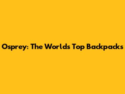 Osprey: The World's Top Backpacks