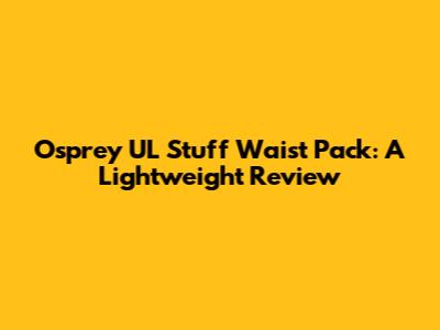 Osprey UL Stuff Waist Pack: A Lightweight Review