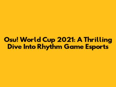 Osu! World Cup 2021: A Thrilling Dive Into Rhythm Game Esports