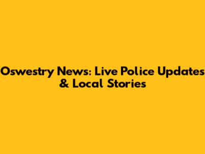 Oswestry News: Live Police Updates & Local Stories