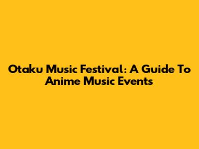 Otaku Music Festival: A Guide To Anime Music Events