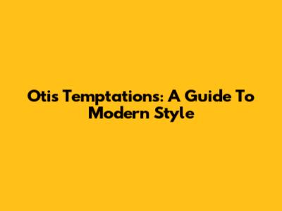 Otis Temptations: A Guide To Modern Style