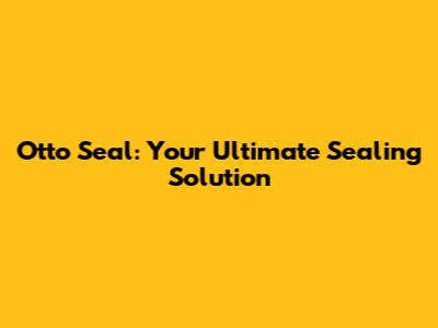 Otto Seal: Your Ultimate Sealing Solution