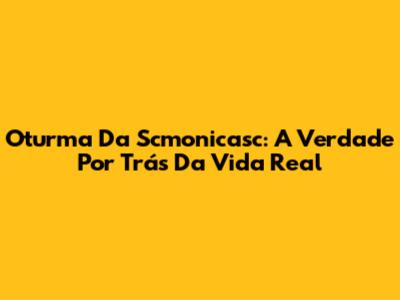 Oturma Da Scmonicasc: A Verdade Por Trás Da Vida Real