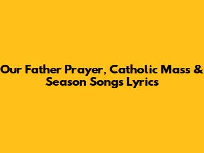 Our Father Prayer, Catholic Mass & Season Songs Lyrics