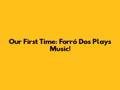 Our First Time: Forró Dos Plays Music!