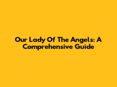 Our Lady Of The Angels: A Comprehensive Guide