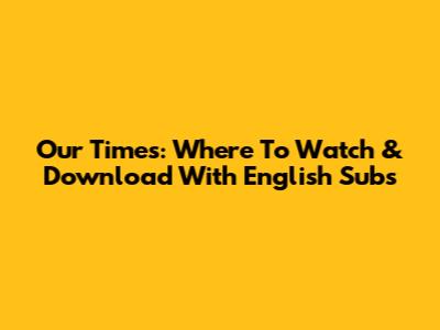 Our Times: Where To Watch & Download With English Subs