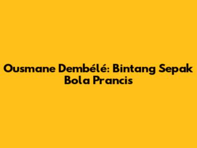 Ousmane Dembélé: Bintang Sepak Bola Prancis