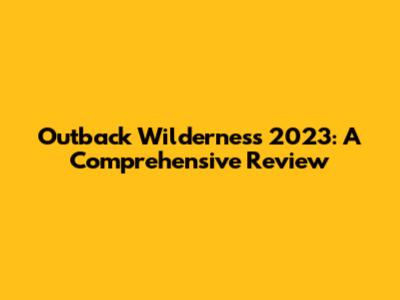 Outback Wilderness 2023: A Comprehensive Review