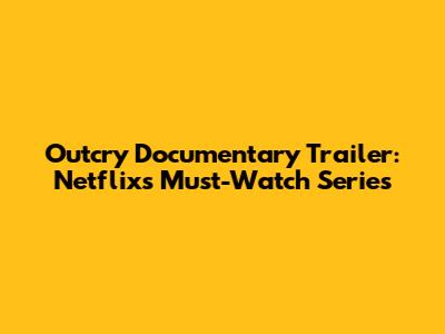 Outcry Documentary Trailer: Netflix's Must-Watch Series