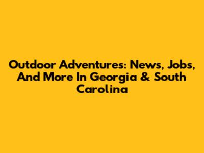 Outdoor Adventures: News, Jobs, And More In Georgia & South Carolina
