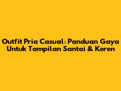 Outfit Pria Casual: Panduan Gaya Untuk Tampilan Santai & Keren