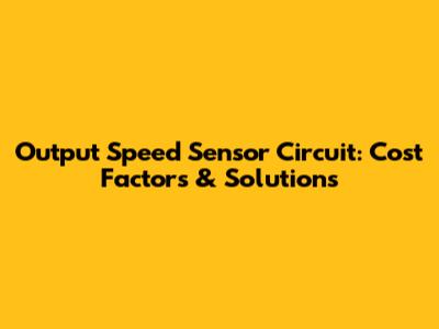 Output Speed Sensor Circuit: Cost Factors & Solutions