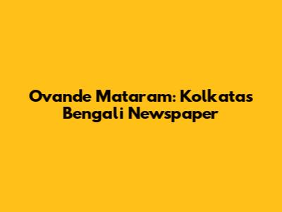Ovande Mataram: Kolkata's Bengali Newspaper