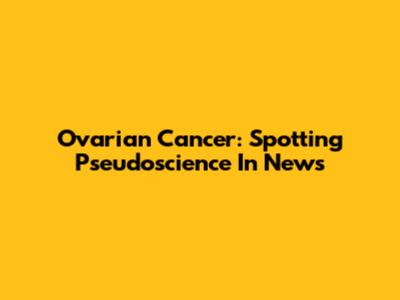 Ovarian Cancer: Spotting Pseudoscience In News
