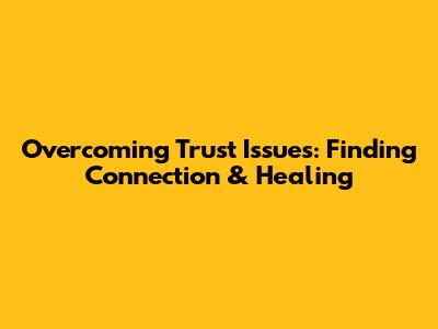 Overcoming Trust Issues: Finding Connection & Healing