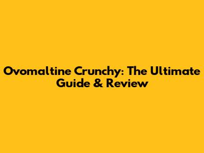 Ovomaltine Crunchy: The Ultimate Guide & Review