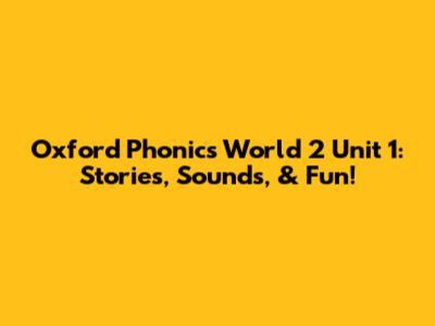 Oxford Phonics World 2 Unit 1: Stories, Sounds, & Fun!