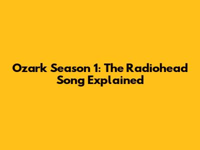 Ozark Season 1: The Radiohead Song Explained