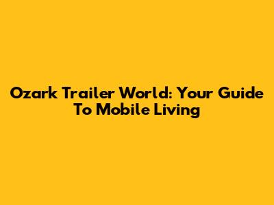 Ozark Trailer World: Your Guide To Mobile Living